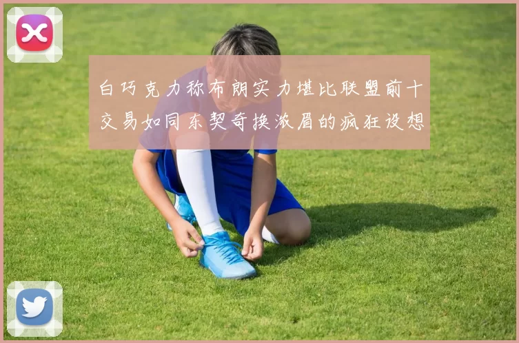白巧克力称布朗实力堪比联盟前十交易如同东契奇换浓眉的疯狂设想