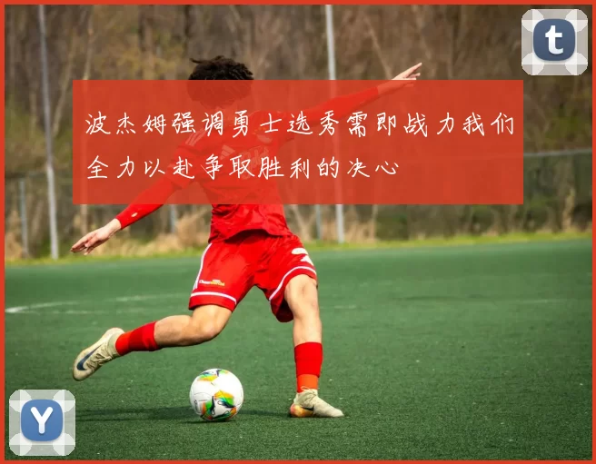 波杰姆强调勇士选秀需即战力我们全力以赴争取胜利的决心