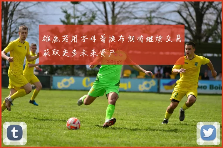 雄鹿若用字母哥换布朗将继续交易获取更多未来资产