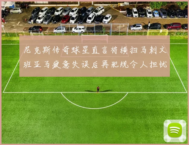 尼克斯传奇球星直言将横扫马刺文班亚马疲惫失误后再犯规令人担忧