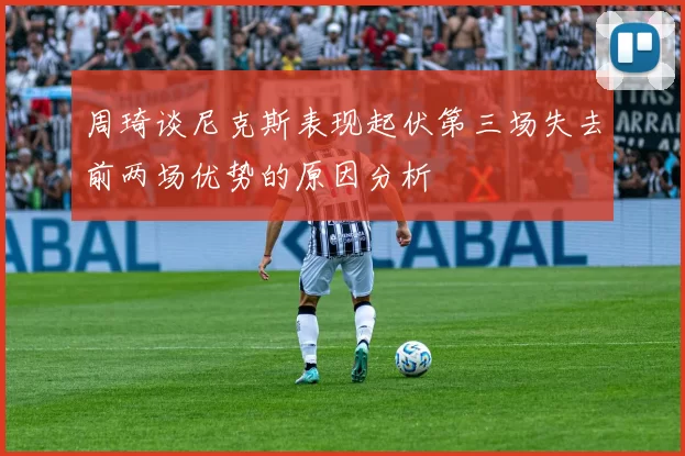 周琦谈尼克斯表现起伏第三场失去前两场优势的原因分析