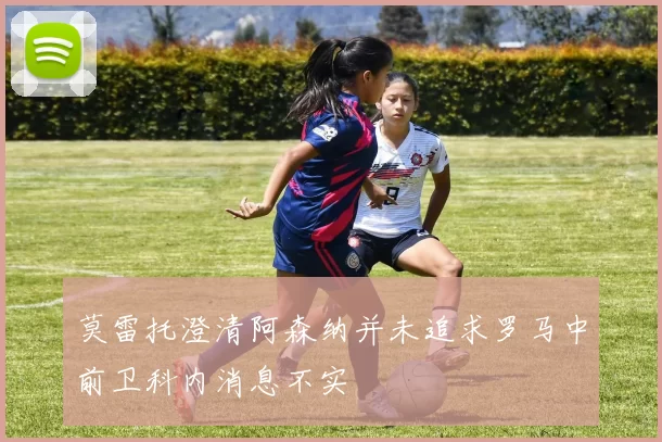 莫雷托澄清阿森纳并未追求罗马中前卫科内消息不实