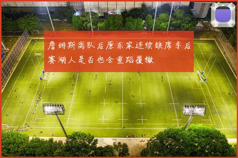 詹姆斯离队后原东家连续缺席季后赛湖人是否也会重蹈覆辙