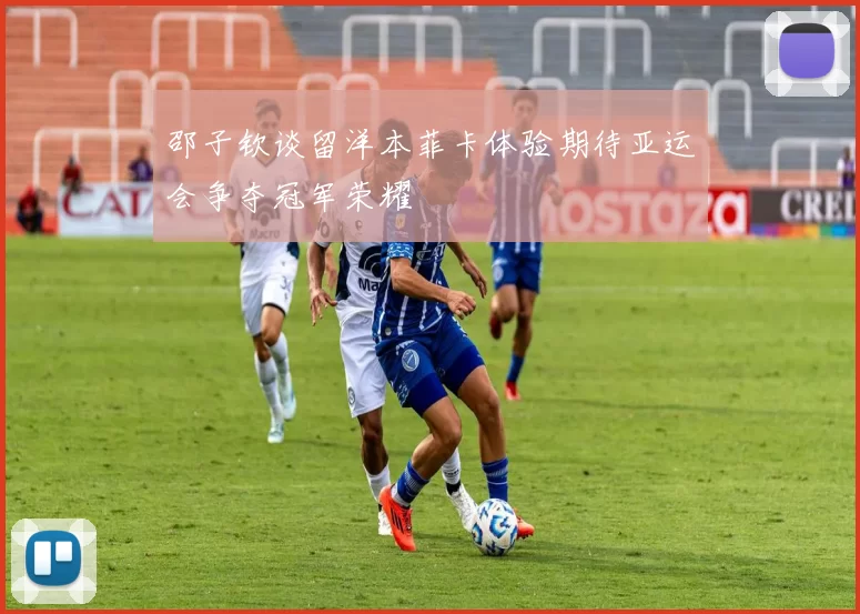 邵子钦谈留洋本菲卡体验期待亚运会争夺冠军荣耀
