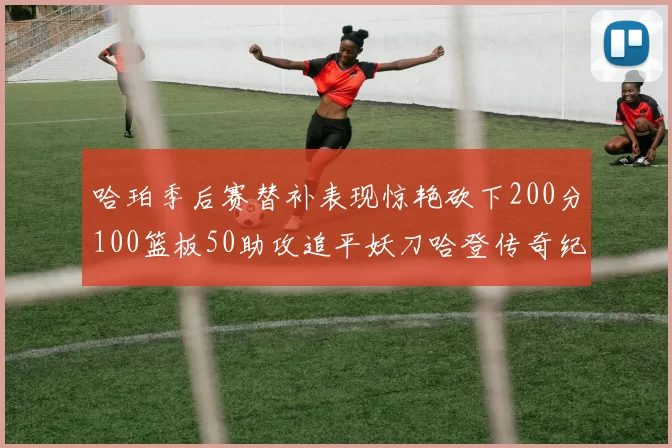 哈珀季后赛替补表现惊艳砍下200分100篮板50助攻追平妖刀哈登传奇纪录