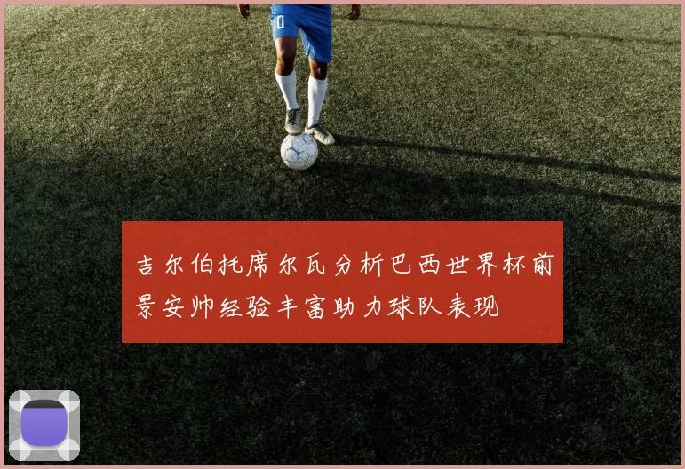 吉尔伯托席尔瓦分析巴西世界杯前景安帅经验丰富助力球队表现