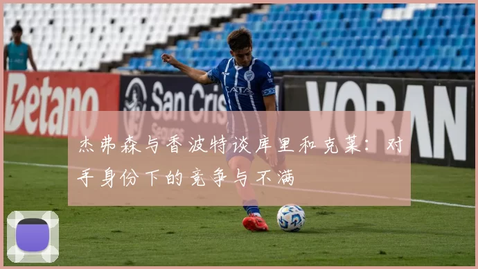 杰弗森与香波特谈库里和克莱：对手身份下的竞争与不满