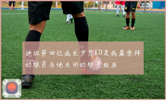 迪班萨回忆成长岁月KD是我最崇拜的球员与他共训的珍贵经历